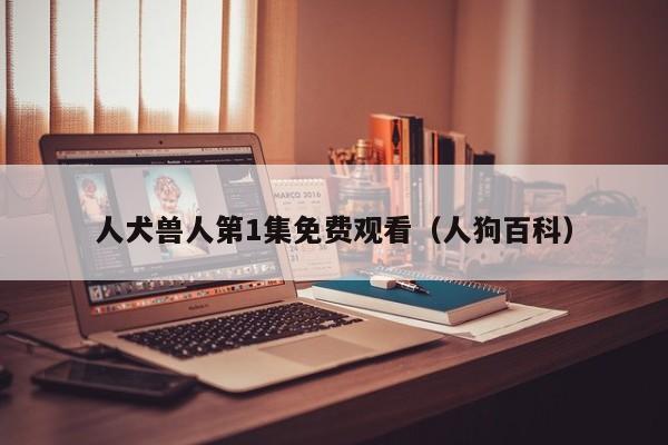 人犬兽人第1集免费观看（人狗百科）