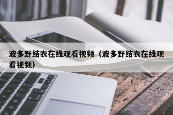 波多野结衣在线观看视频（波多野结衣在线观看视频）