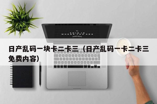 日产乱码一块卡二卡三（日产乱码一卡二卡三免费内容）