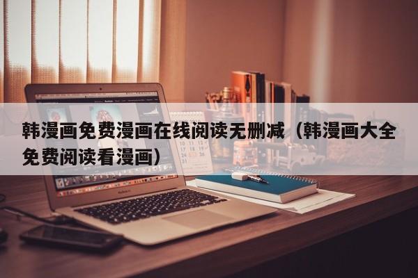 韩漫画免费漫画在线阅读无删减（韩漫画大全免费阅读看漫画）
