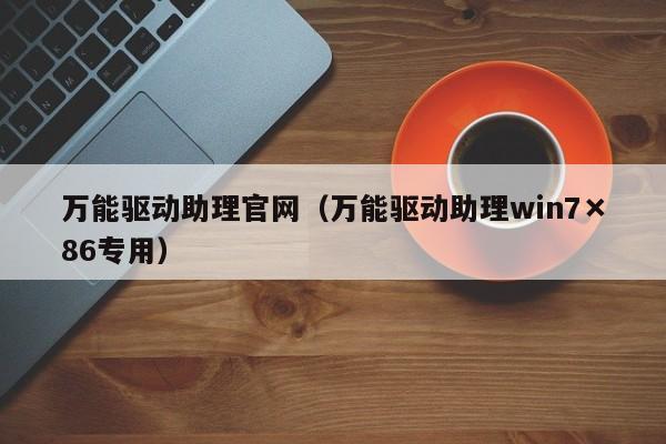万能驱动助理官网（万能驱动助理win7×86专用）