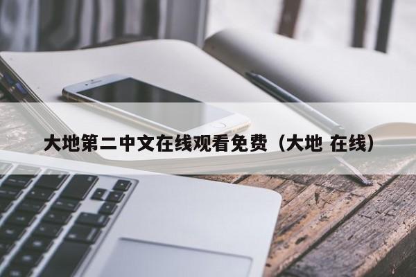大地第二中文在线观看免费（大地 在线）