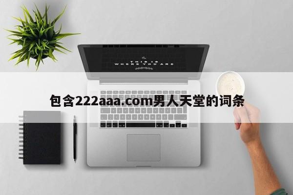 包含222aaa.com男人天堂的词条