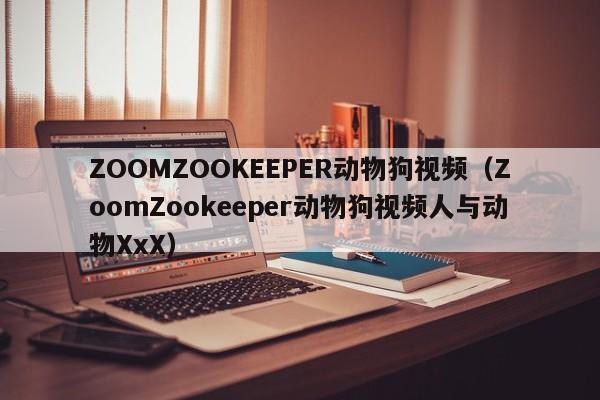 ZOOMZOOKEEPER动物狗视频（ZoomZookeeper动物狗视频人与动物XxX）