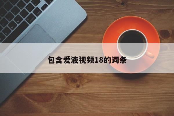 包含爱液视频18的词条