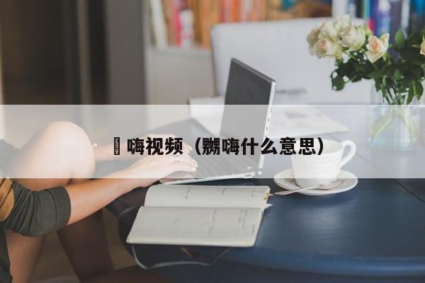 呁嗨视频（嬲嗨什么意思）