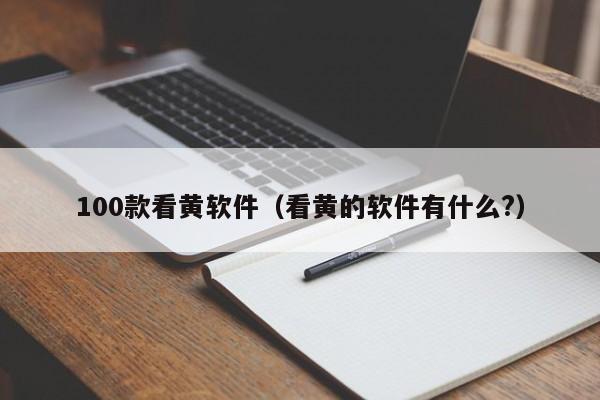 100款看黄软件（看黄的软件有什么?）