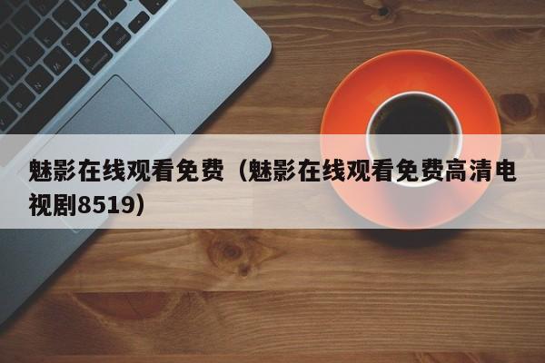 魅影在线观看免费（魅影在线观看免费高清电视剧8519）