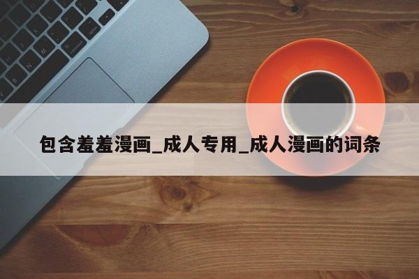包含羞羞漫画_成人专用_成人漫画的词条