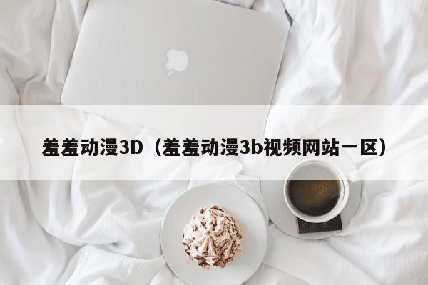 羞羞动漫3D（羞羞动漫3b视频网站一区）