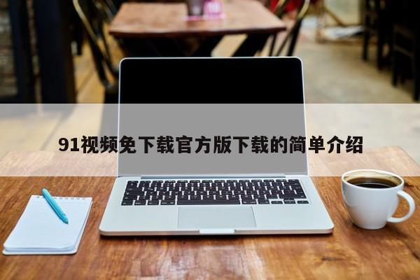 91视频免下载官方版下载的简单介绍