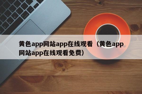 黄色app网站app在线观看（黄色app网站app在线观看免费）