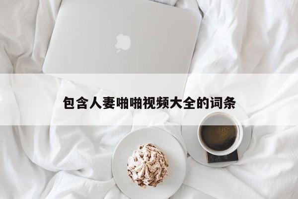 包含人妻啪啪视频大全的词条