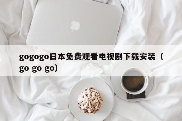gogogo日本免费观看电视剧下载安装（go go go）