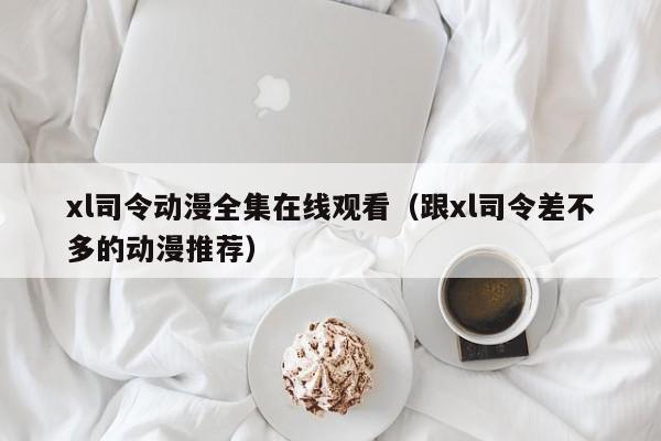 xl司令动漫全集在线观看（跟xl司令差不多的动漫推荐）