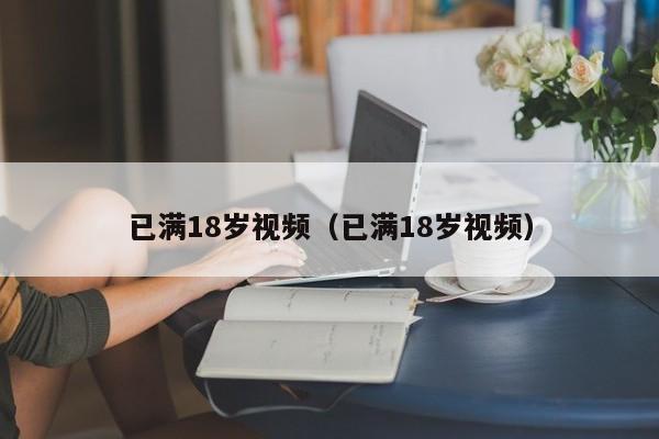 已满18岁视频（已满18岁视频）