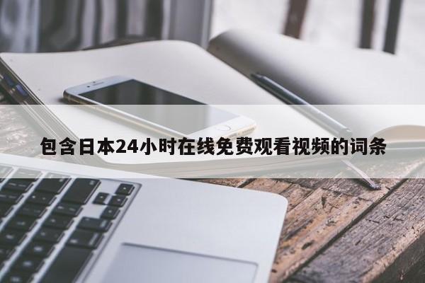 包含日本24小时在线免费观看视频的词条