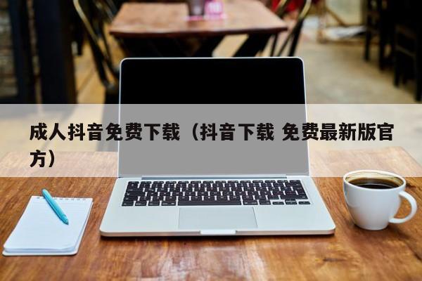 成人抖音免费下载（抖音下载 免费最新版官方）