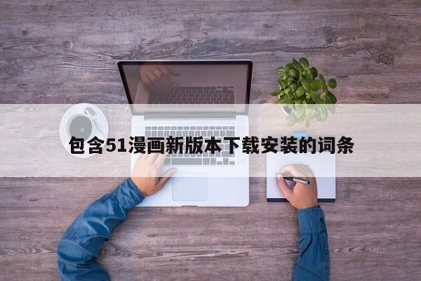 包含51漫画新版本下载安装的词条