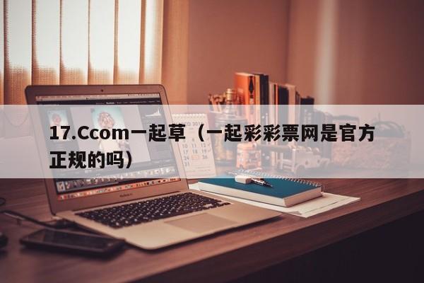 17.Ccom一起草（一起彩彩票网是官方正规的吗）