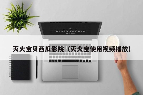 灭火宝贝西瓜影院（灭火宝使用视频播放）