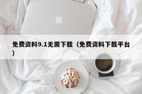 免费资料9.1无需下载（免费资料下载平台）