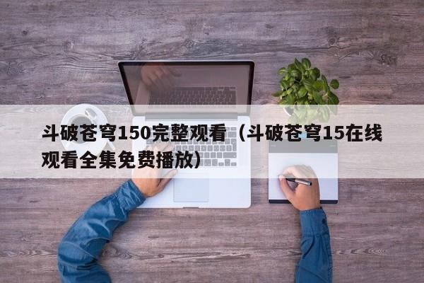 斗破苍穹150完整观看（斗破苍穹15在线观看全集免费播放）