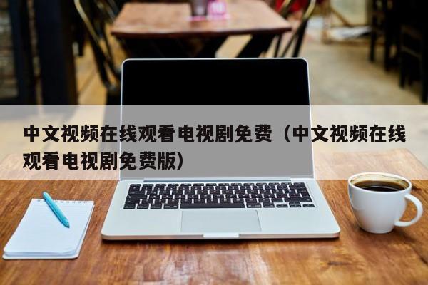 中文视频在线观看电视剧免费（中文视频在线观看电视剧免费版）