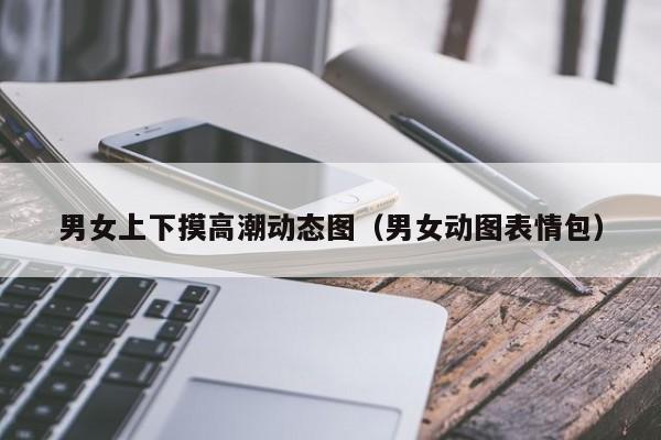 男女上下摸高潮动态图（男女动图表情包）