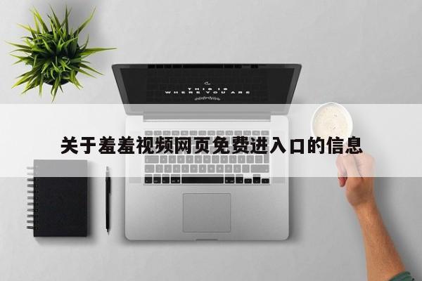 关于羞羞视频网页免费进入口的信息
