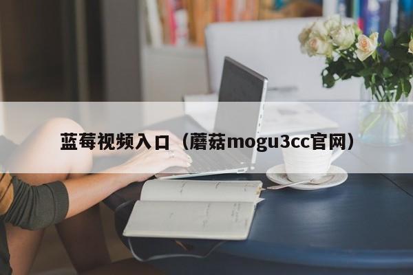 蓝莓视频入口（蘑菇mogu3cc官网）