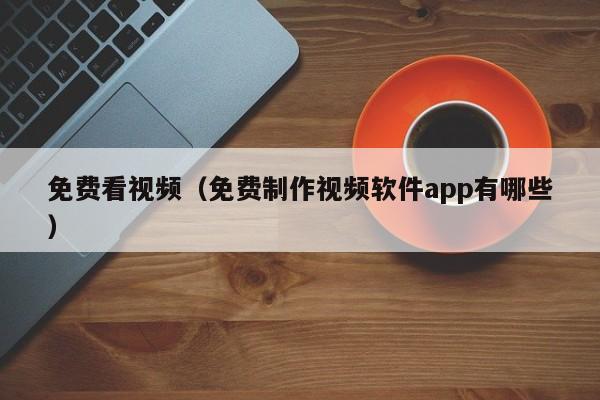 免费看视频（免费制作视频软件app有哪些）
