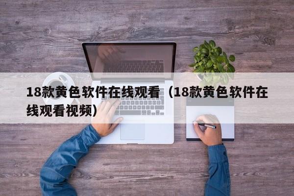 18款黄色软件在线观看（18款黄色软件在线观看视频）