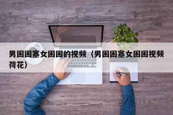 男困困塞女困困的视频（男困困塞女困困视频荷花）