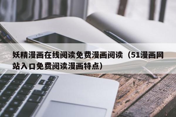 妖精漫画在线阅读免费漫画阅读（51漫画网站入口免费阅读漫画特点）