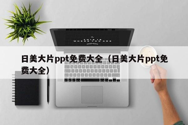 日美大片ppt免费大全（日美大片ppt免费大全）