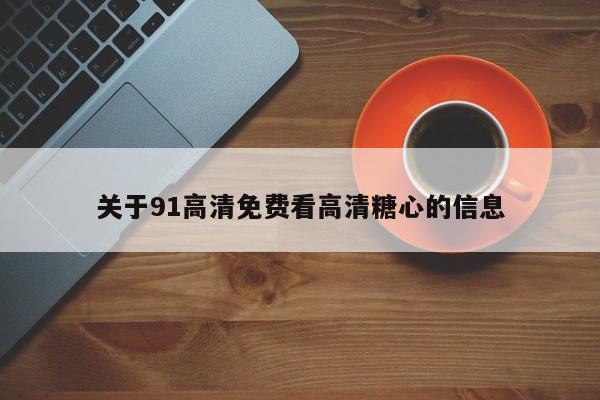 关于91高清免费看高清糖心的信息