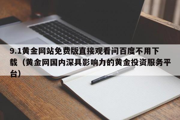 9.1黄金网站免费版直接观看问百度不用下载（黄金网国内深具影响力的黄金投资服务平台）
