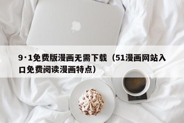 9·1免费版漫画无需下载（51漫画网站入口免费阅读漫画特点）