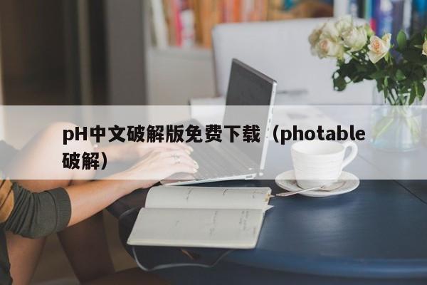 pH中文破解版免费下载（photable破解）