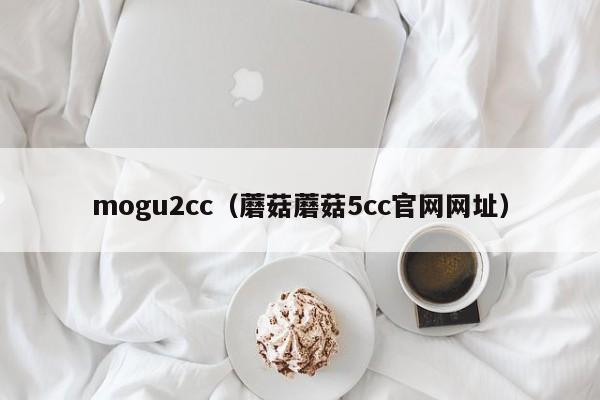 mogu2cc（蘑菇蘑菇5cc官网网址）