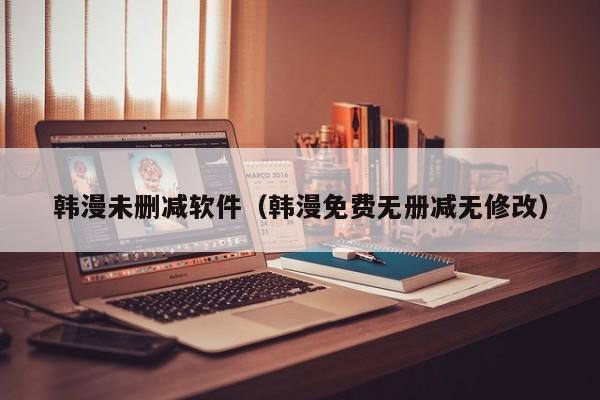 韩漫未删减软件（韩漫免费无册减无修改）