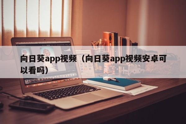 向日葵app视频（向日葵app视频安卓可以看吗）