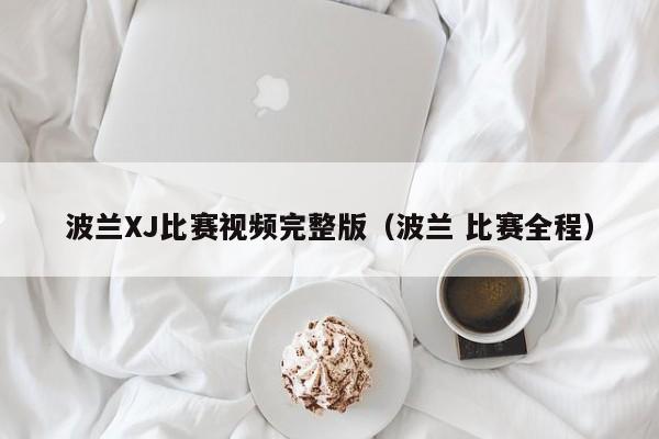 波兰XJ比赛视频完整版（波兰 比赛全程）
