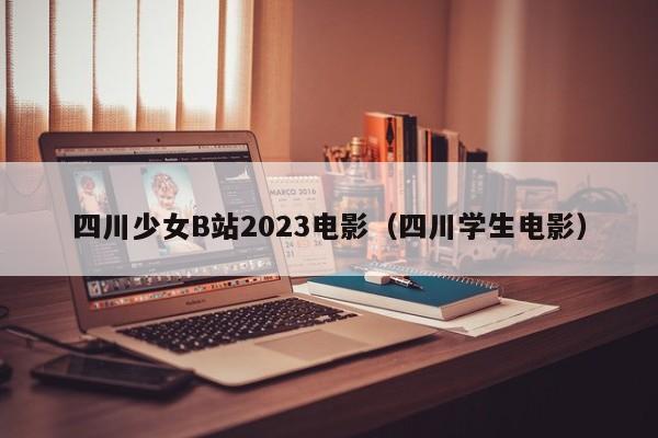 四川少女B站2023电影（四川学生电影）