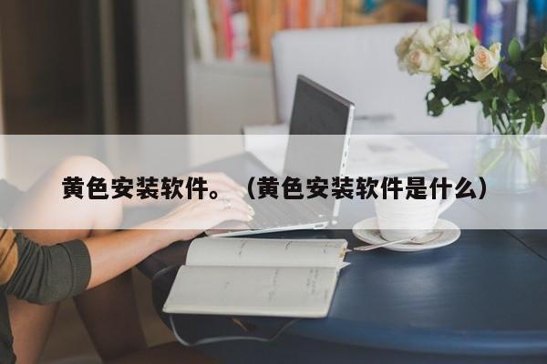 黄色安装软件。（黄色安装软件是什么）