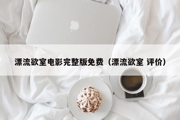 漂流欲室电影完整版免费（漂流欲室 评价）