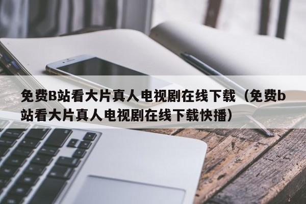 免费B站看大片真人电视剧在线下载（免费b站看大片真人电视剧在线下载快播）
