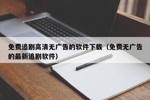 免费追剧高清无广告的软件下载(免费无广告的最新追剧软件)