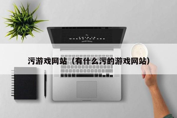 污游戏网站(有什么污的游戏网站)